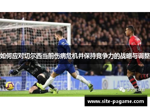 如何应对切尔西当前伤病危机并保持竞争力的战略与调整 如何应对切尔西当前伤病危机并保持竞争力的战略与调整