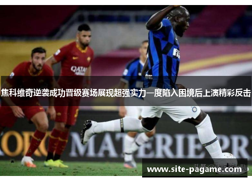 焦科维奇逆袭成功晋级赛场展现超强实力一度陷入困境后上演精彩反击