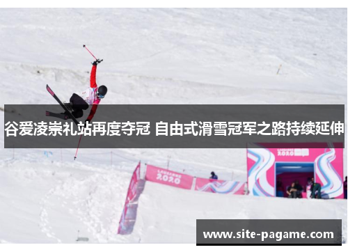 谷爱凌崇礼站再度夺冠 自由式滑雪冠军之路持续延伸