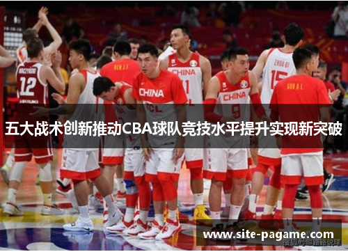 五大战术创新推动CBA球队竞技水平提升实现新突破