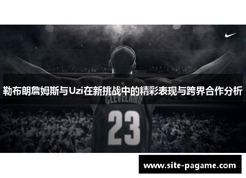 勒布朗詹姆斯与Uzi在新挑战中的精彩表现与跨界合作分析 勒布朗詹姆斯与Uzi在新挑战中的精彩表现与跨界合作分析