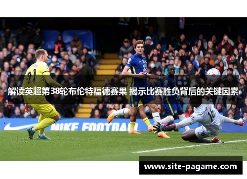 解读英超第38轮布伦特福德赛果 揭示比赛胜负背后的关键因素