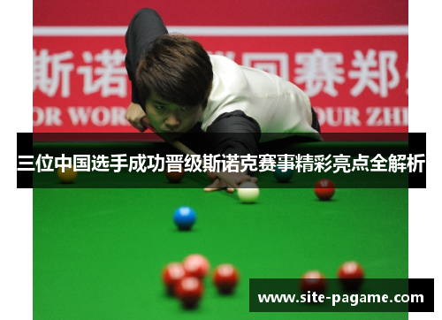 三位中国选手成功晋级斯诺克赛事精彩亮点全解析