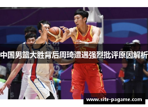 中国男篮大胜背后周琦遭遇强烈批评原因解析