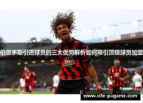 伯恩茅斯引进球员的三大优势解析如何吸引顶级球员加盟