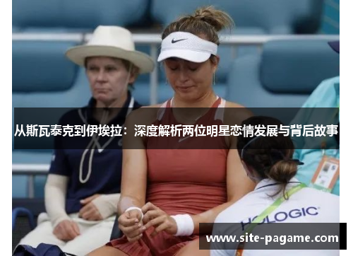 从斯瓦泰克到伊埃拉：深度解析两位明星恋情发展与背后故事