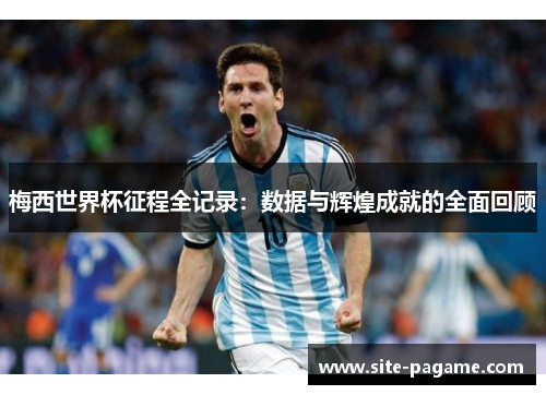 梅西世界杯征程全记录:数据与辉煌成就的全面回顾 梅西世界杯征程全记录:数据与辉煌成就的全面回顾