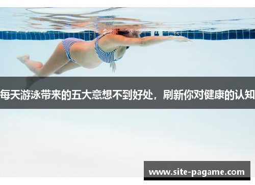每天游泳带来的五大意想不到好处，刷新你对健康的认知