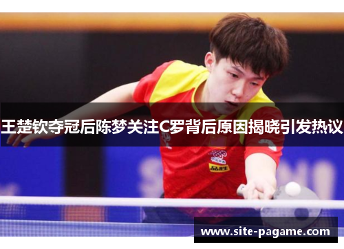 王楚钦夺冠后陈梦关注C罗背后原因揭晓引发热议
