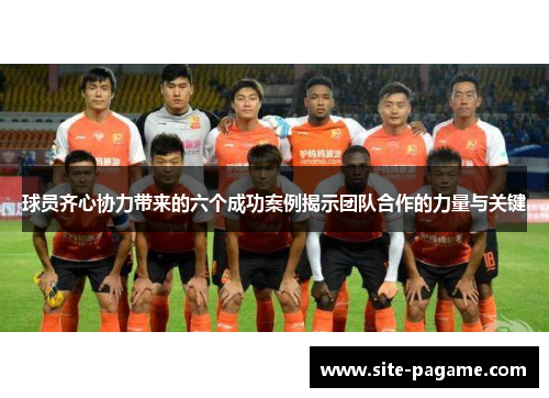 球员齐心协力带来的六个成功案例揭示团队合作的力量与关键