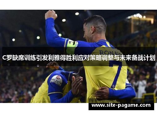 C罗缺席训练引发利雅得胜利应对策略调整与未来备战计划 C罗缺席训练引发利雅得胜利应对策略调整与未来备战计划