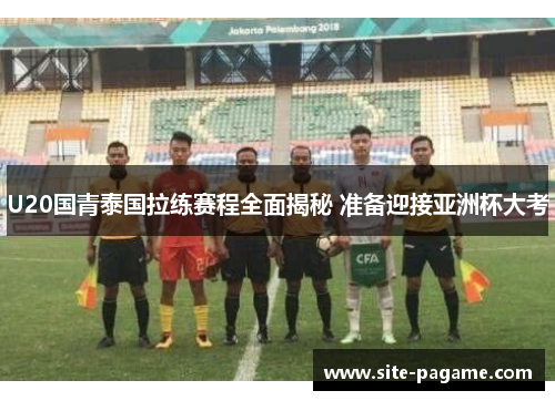 U20国青泰国拉练赛程全面揭秘 准备迎接亚洲杯大考