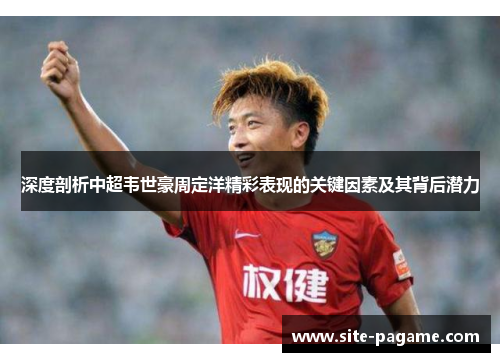 深度剖析中超韦世豪周定洋精彩表现的关键因素及其背后潜力