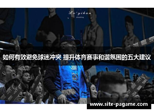 如何有效避免球迷冲突 提升体育赛事和谐氛围的五大建议
