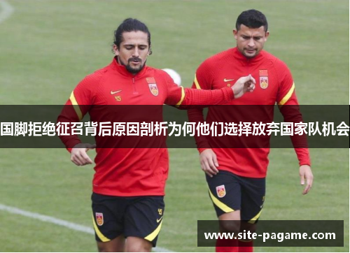 国脚拒绝征召背后原因剖析为何他们选择放弃国家队机会