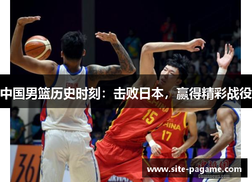 中国男篮历史时刻：击败日本，赢得精彩战役