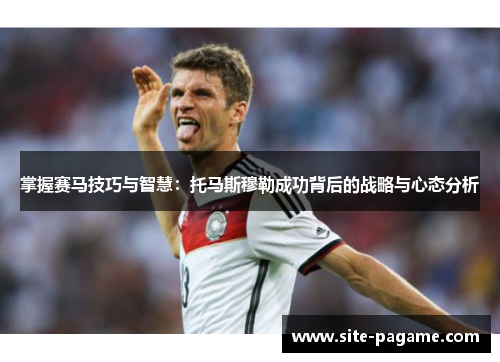 掌握赛马技巧与智慧：托马斯穆勒成功背后的战略与心态分析