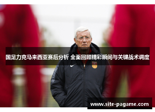 国足力克马来西亚赛后分析 全面回顾精彩瞬间与关键战术调度 国足力克马来西亚赛后分析 全面回顾精彩瞬间与关键战术调度