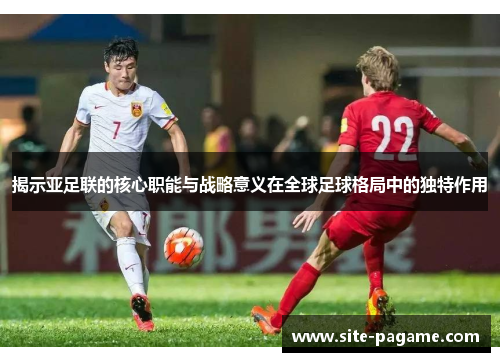 揭示亚足联的核心职能与战略意义在全球足球格局中的独特作用