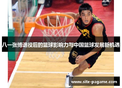 八一张博退役后的篮球影响力与中国篮球发展新机遇