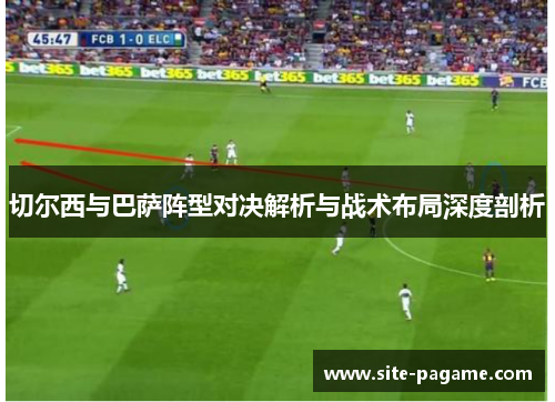 切尔西与巴萨阵型对决解析与战术布局深度剖析