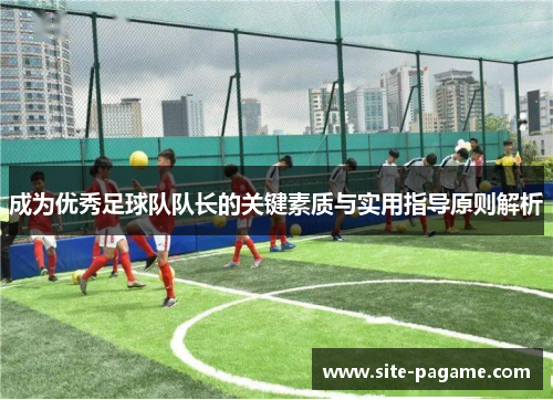 成为优秀足球队队长的关键素质与实用指导原则解析
