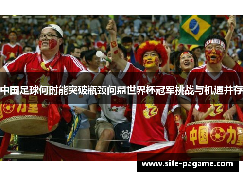 中国足球何时能突破瓶颈问鼎世界杯冠军挑战与机遇并存