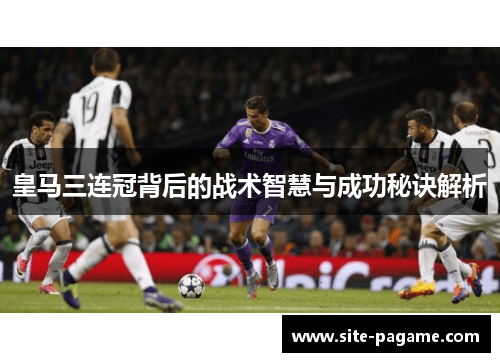 皇马三连冠背后的战术智慧与成功秘诀解析