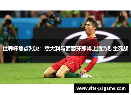 世界杯焦点对决：意大利与葡萄牙即将上演激烈生死战