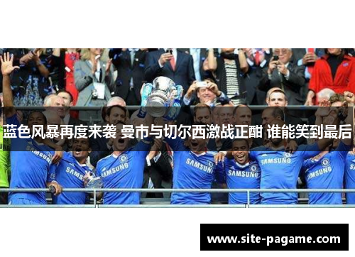 蓝色风暴再度来袭 曼市与切尔西激战正酣 谁能笑到最后 蓝色风暴再度来袭 曼市与切尔西激战正酣 谁能笑到最后