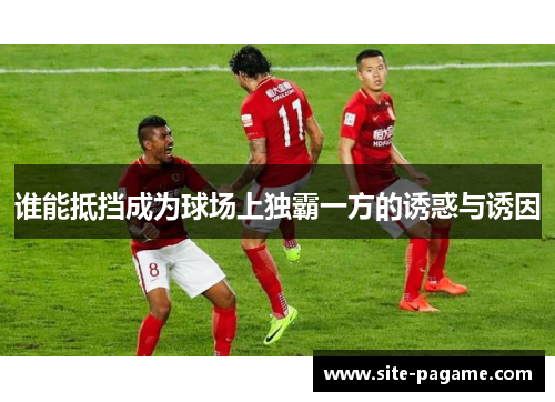 谁能抵挡成为球场上独霸一方的诱惑与诱因 谁能抵挡成为球场上独霸一方的诱惑与诱因