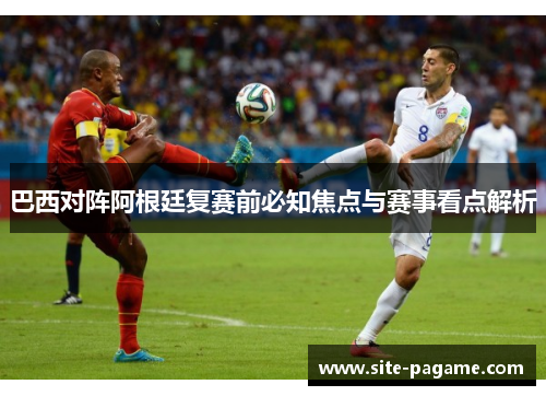 巴西对阵阿根廷复赛前必知焦点与赛事看点解析