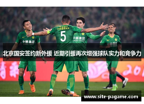 北京国安签约新外援 近期引援再次增强球队实力和竞争力