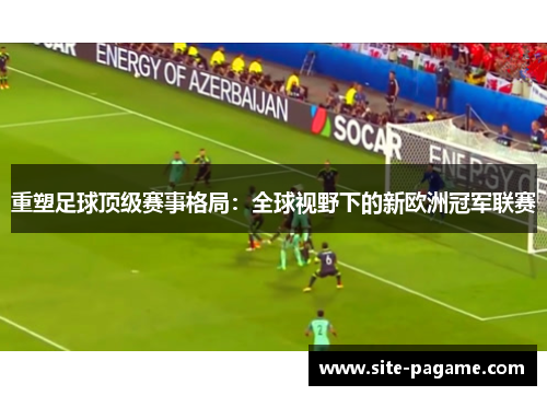 重塑足球顶级赛事格局：全球视野下的新欧洲冠军联赛
