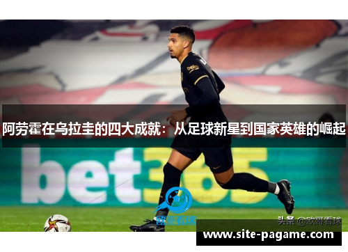 阿劳霍在乌拉圭的四大成就：从足球新星到国家英雄的崛起