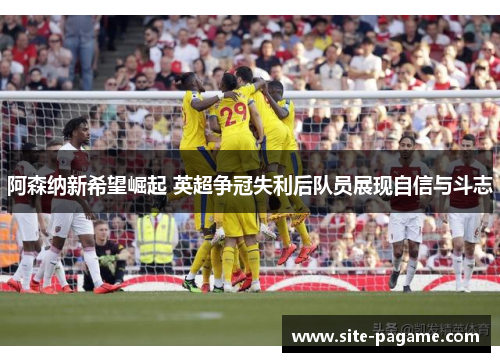 阿森纳新希望崛起 英超争冠失利后队员展现自信与斗志