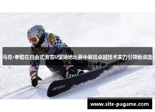 马克·泰勒在自由式滑雪U型场地比赛中展现卓越技术实力引领新潮流