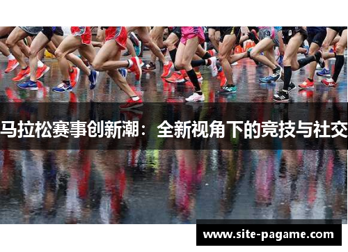 马拉松赛事创新潮：全新视角下的竞技与社交