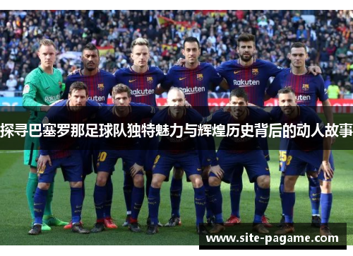 探寻巴塞罗那足球队独特魅力与辉煌历史背后的动人故事