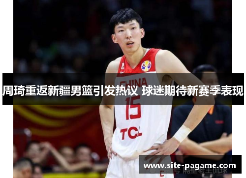 周琦重返新疆男篮引发热议 球迷期待新赛季表现