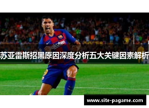 苏亚雷斯招黑原因深度分析五大关键因素解析 苏亚雷斯招黑原因深度分析五大关键因素解析
