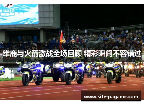 雄鹿与火箭激战全场回顾 精彩瞬间不容错过