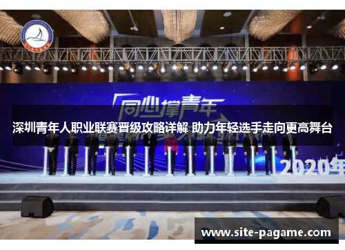 深圳青年人职业联赛晋级攻略详解 助力年轻选手走向更高舞台