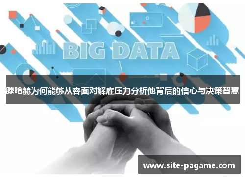 滕哈赫为何能够从容面对解雇压力分析他背后的信心与决策智慧