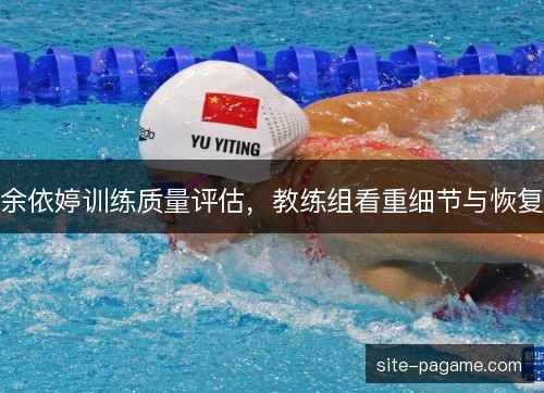 余依婷训练质量评估，教练组看重细节与恢复